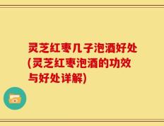 灵芝红枣几子泡酒好处(灵芝红枣泡酒的功效与好处详解)