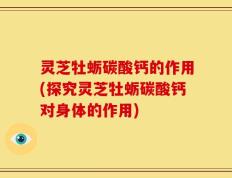 灵芝牡蛎碳酸钙的作用(探究灵芝牡蛎碳酸钙对身体的作用)