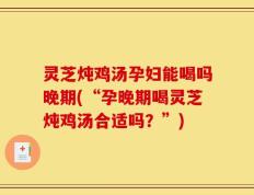 灵芝炖鸡汤孕妇能喝吗晚期(“孕晚期喝灵芝炖鸡汤合适吗？”)