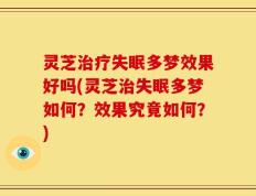 灵芝治疗失眠多梦效果好吗(灵芝治失眠多梦如何？效果究竟如何？)