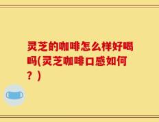 灵芝的咖啡怎么样好喝吗(灵芝咖啡口感如何？)