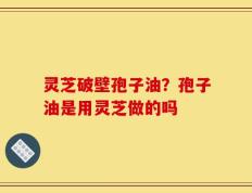 灵芝破壁孢子油？孢子油是用灵芝做的吗