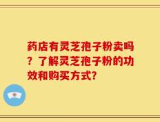药店有灵芝孢子粉卖吗？了解灵芝孢子粉的功效和购买方式？