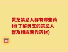 灵芝禁忌人群有哪些药材(了解灵芝的禁忌人群及相应替代药材)