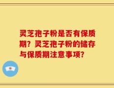 灵芝孢子粉是否有保质期？灵芝孢子粉的储存与保质期注意事项？