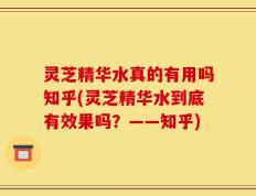 灵芝精华水真的有用吗知乎(灵芝精华水到底有效果吗？——知乎)