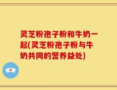 灵芝粉孢子粉和牛奶一起(灵芝粉孢子粉与牛奶共同的营养益处)