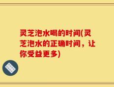 灵芝泡水喝的时间(灵芝泡水的正确时间，让你受益更多)
