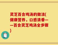 灵芝百合鸡汤的做法(健康营养，口感清香——百合灵芝鸡汤全步骤)
