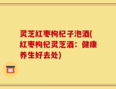 灵芝红枣枸杞子泡酒(红枣枸杞灵芝酒：健康养生好去处)