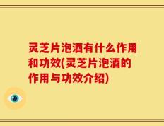 灵芝片泡酒有什么作用和功效(灵芝片泡酒的作用与功效介绍)