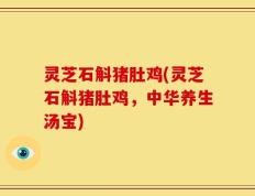灵芝石斛猪肚鸡(灵芝石斛猪肚鸡，中华养生汤宝)