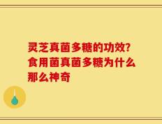 灵芝真菌多糖的功效？食用菌真菌多糖为什么那么神奇