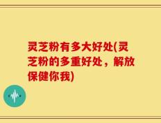 灵芝粉有多大好处(灵芝粉的多重好处，解放保健你我)