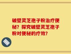 破壁灵芝孢子粉治疗便秘？探究破壁灵芝孢子粉对便秘的疗效？