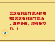 灵芝石斛玉竹煲汤的功效(灵芝石斛玉竹煲汤，滋养身体，增强免疫力。)