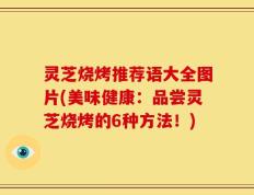 灵芝烧烤推荐语大全图片(美味健康：品尝灵芝烧烤的6种方法！)