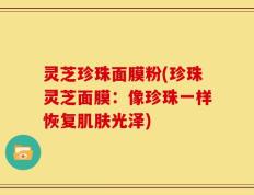 灵芝珍珠面膜粉(珍珠灵芝面膜：像珍珠一样恢复肌肤光泽)