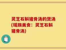 灵芝石斛猪骨汤的煲汤(瑶族美食：灵芝石斛猪骨汤)