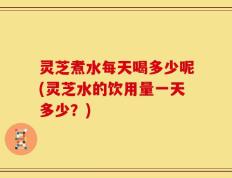 灵芝煮水每天喝多少呢(灵芝水的饮用量一天多少？)