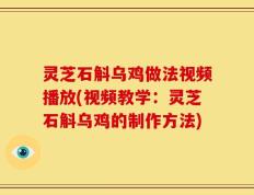 灵芝石斛乌鸡做法视频播放(视频教学：灵芝石斛乌鸡的制作方法)