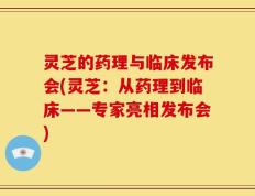 灵芝的药理与临床发布会(灵芝：从药理到临床——专家亮相发布会)