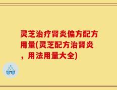 灵芝治疗肾炎偏方配方用量(灵芝配方治肾炎，用法用量大全)