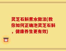 灵芝石斛煮水做法(教你如何正确泡灵芝石斛，健康养生更有效)