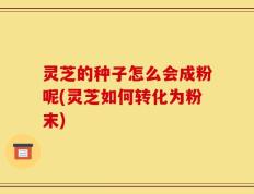 灵芝的种子怎么会成粉呢(灵芝如何转化为粉末)