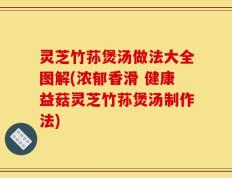 灵芝竹荪煲汤做法大全图解(浓郁香滑 健康益菇灵芝竹荪煲汤制作法)