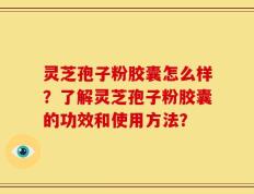 灵芝孢子粉胶囊怎么样？了解灵芝孢子粉胶囊的功效和使用方法？