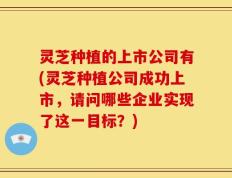 灵芝种植的上市公司有(灵芝种植公司成功上市，请问哪些企业实现了这一目标？)