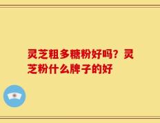 灵芝粗多糖粉好吗？灵芝粉什么牌子的好