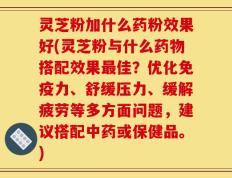 灵芝粉加什么药粉效果好(灵芝粉与什么药物搭配效果最佳？优化免疫力、舒缓压力、缓解疲劳等多方面问题，建议搭配中药或保健品。)