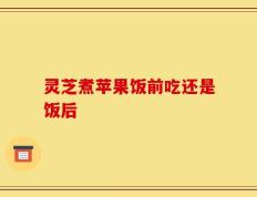 灵芝煮苹果饭前吃还是饭后