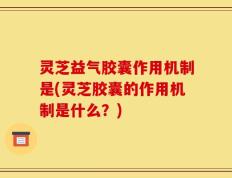 灵芝益气胶囊作用机制是(灵芝胶囊的作用机制是什么？)