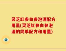 灵芝红参白参泡酒配方用量(灵芝红参白参泡酒的简单配方和用量)