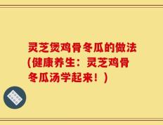 灵芝煲鸡骨冬瓜的做法(健康养生：灵芝鸡骨冬瓜汤学起来！)
