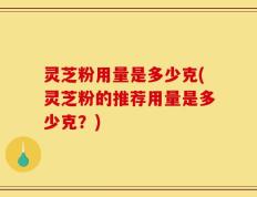 灵芝粉用量是多少克(灵芝粉的推荐用量是多少克？)