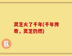 灵芝火了千年(千年传奇，灵芝仍燃)
