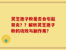 灵芝孢子粉是否会引起肾炎？？解析灵芝孢子粉的功效与副作用？
