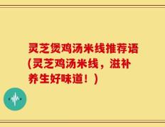 灵芝煲鸡汤米线推荐语(灵芝鸡汤米线，滋补养生好味道！)