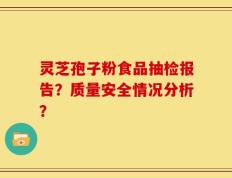 灵芝孢子粉食品抽检报告？质量安全情况分析？
