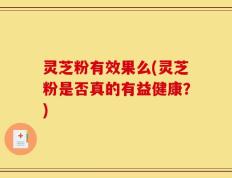 灵芝粉有效果么(灵芝粉是否真的有益健康？)