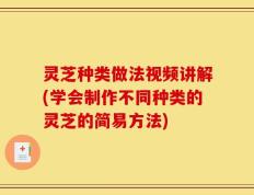 灵芝种类做法视频讲解(学会制作不同种类的灵芝的简易方法)