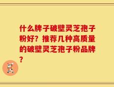 什么牌子破壁灵芝孢子粉好？推荐几种高质量的破壁灵芝孢子粉品牌？
