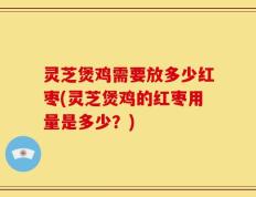 灵芝煲鸡需要放多少红枣(灵芝煲鸡的红枣用量是多少？)