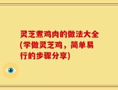 灵芝煮鸡肉的做法大全(学做灵芝鸡，简单易行的步骤分享)