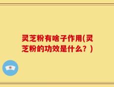 灵芝粉有啥子作用(灵芝粉的功效是什么？)