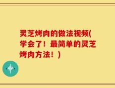 灵芝烤肉的做法视频(学会了！最简单的灵芝烤肉方法！)